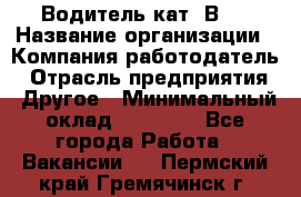 Водитель кат."ВCE › Название организации ­ Компания-работодатель › Отрасль предприятия ­ Другое › Минимальный оклад ­ 20 000 - Все города Работа » Вакансии   . Пермский край,Гремячинск г.